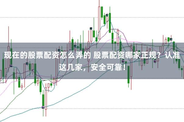 现在的股票配资怎么弄的 股票配资哪家正规？认准这几家，安全可靠！