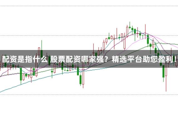 配资是指什么 股票配资哪家强？精选平台助您盈利！