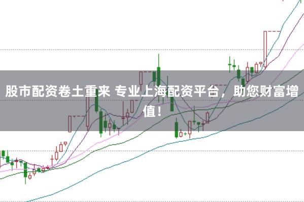 股市配资卷土重来 专业上海配资平台，助您财富增值！