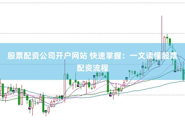 股票配资公司开户网站 快速掌握：一文读懂股票配资流程