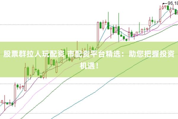 股票群拉人玩配资 市配资平台精选：助您把握投资机遇！