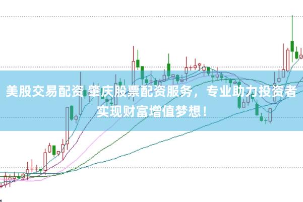美股交易配资 肇庆股票配资服务，专业助力投资者实现财富增值梦想！