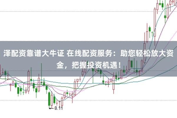 泽配资靠谱大牛证 在线配资服务：助您轻松放大资金，把握投资机遇！