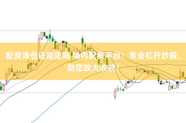 配资清仓还能退吗 场内配资平台：专业杠杆炒股，助您放大收益！
