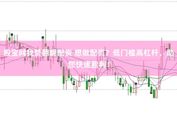 股宝网我赞翻翻配资 想做配资？低门槛高杠杆，助您快速盈利！