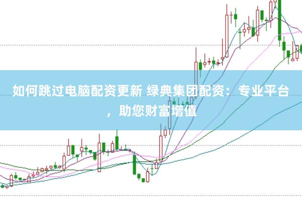 如何跳过电脑配资更新 绿典集团配资：专业平台，助您财富增值