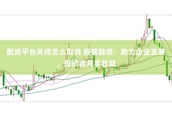 配资平台关闭怎么取消 股票融资：助力企业发展，投资者共享收益