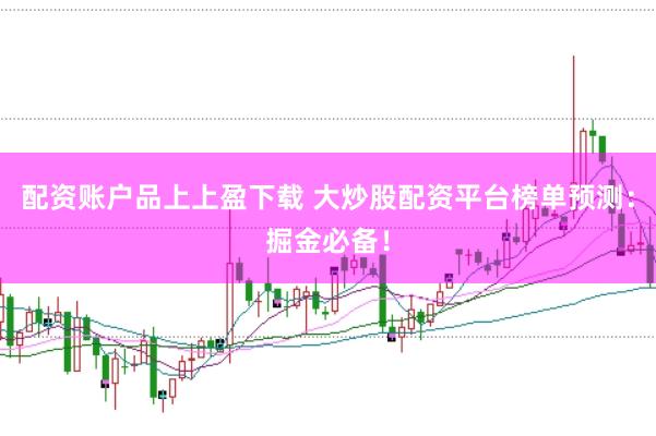 配资账户品上上盈下载 大炒股配资平台榜单预测：掘金必备！