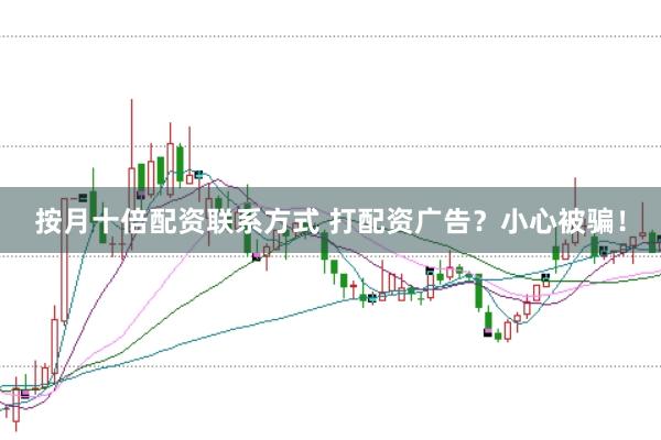 按月十倍配资联系方式 打配资广告？小心被骗！