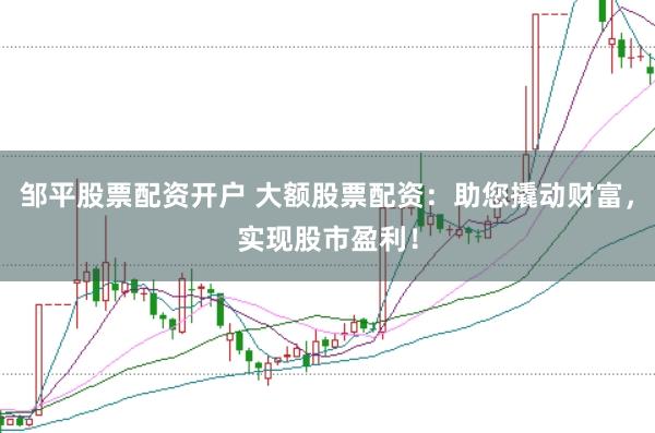 邹平股票配资开户 大额股票配资：助您撬动财富，实现股市盈利！