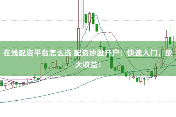在线配资平台怎么选 配资炒股开户：快速入门，放大收益！