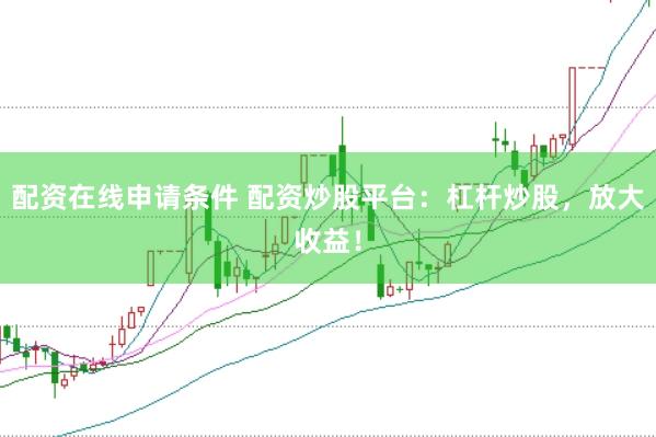 配资在线申请条件 配资炒股平台：杠杆炒股，放大收益！