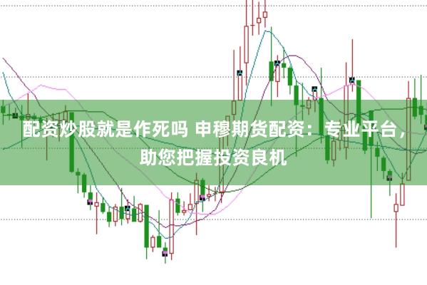配资炒股就是作死吗 申穆期货配资：专业平台，助您把握投资良机
