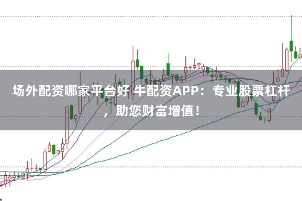 场外配资哪家平台好 牛配资APP：专业股票杠杆，助您财富增值！