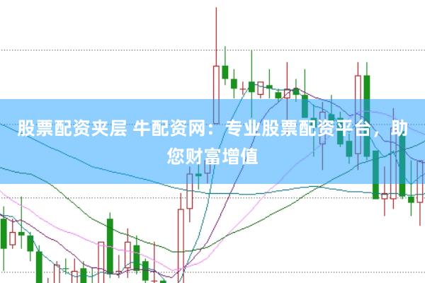 股票配资夹层 牛配资网：专业股票配资平台，助您财富增值