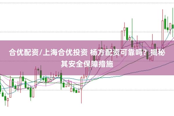 合优配资/上海合优投资 杨方配资可靠吗？揭秘其安全保障措施