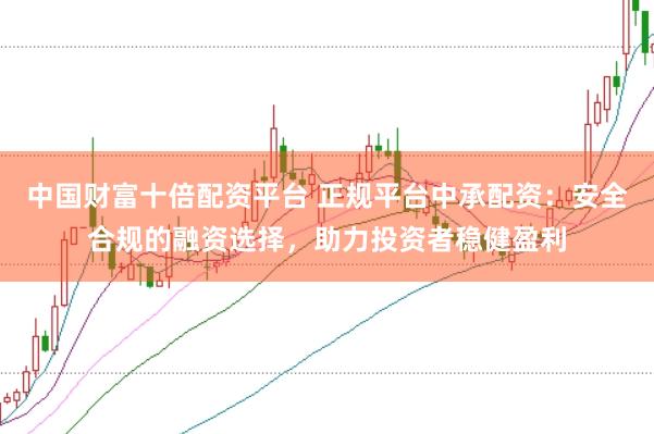 中国财富十倍配资平台 正规平台中承配资:安全合规的融资选择,助力投资者稳健盈利