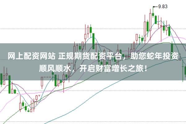网上配资网站 正规期货配资平台，助您蛇年投资顺风顺水，开启财富增长之旅！