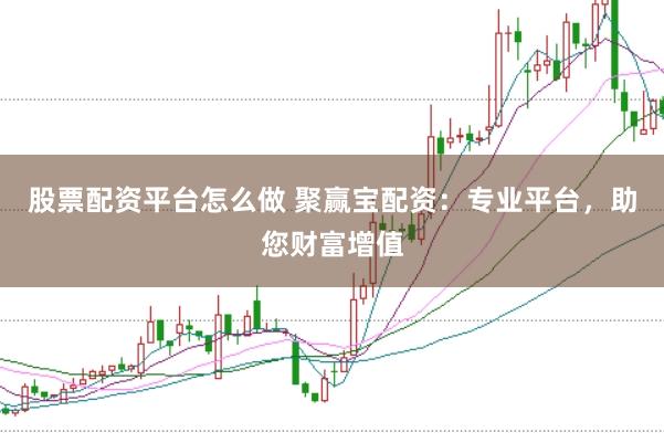 股票配资平台怎么做 聚赢宝配资:专业平台,助您财富增值