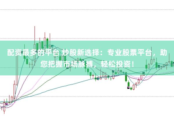配资最多的平台 炒股新选择：专业股票平台，助您把握市场脉搏，轻松投资！