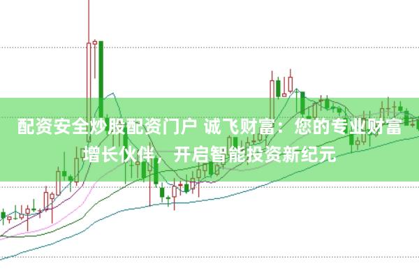 配资安全炒股配资门户 诚飞财富:您的专业财富增长伙伴,开启智能投资新纪元