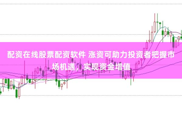 配资在线股票配资软件 涨资可助力投资者把握市场机遇，实现资金增值