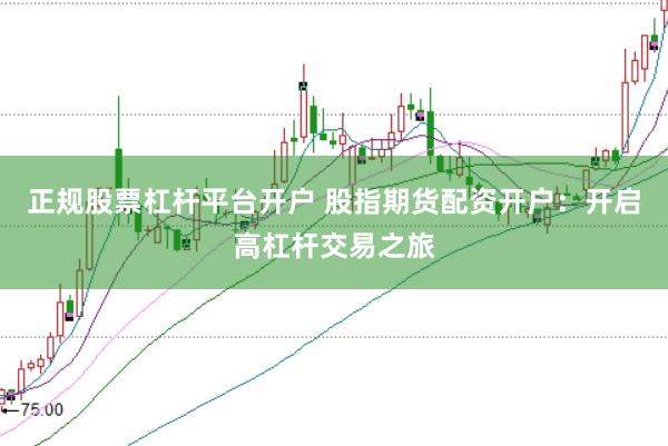 正规股票杠杆平台开户 股指期货配资开户：开启高杠杆交易之旅