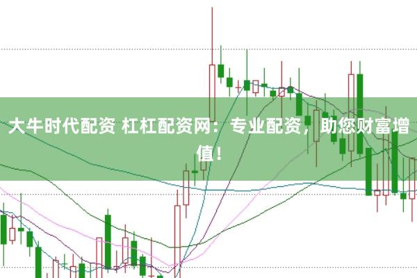 大牛时代配资 杠杠配资网：专业配资，助您财富增值！