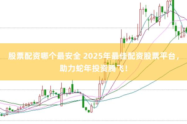 股票配资哪个最安全 2025年最佳配资股票平台，助力蛇年投资腾飞！