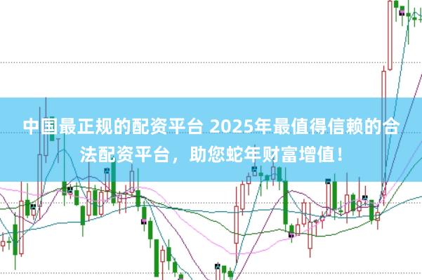 中国最正规的配资平台 2025年最值得信赖的合法配资平台，助您蛇年财富增值！