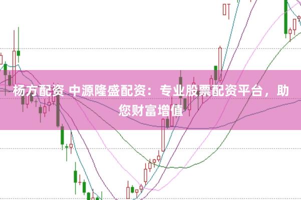 杨方配资 中源隆盛配资：专业股票配资平台，助您财富增值