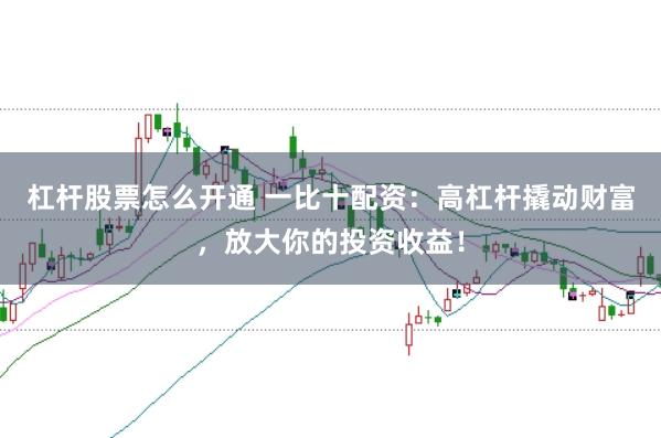 杠杆股票怎么开通 一比十配资：高杠杆撬动财富，放大你的投资收益！