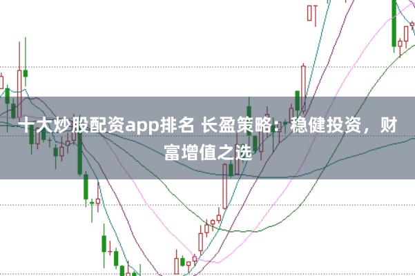 十大炒股配资app排名 长盈策略：稳健投资，财富增值之选