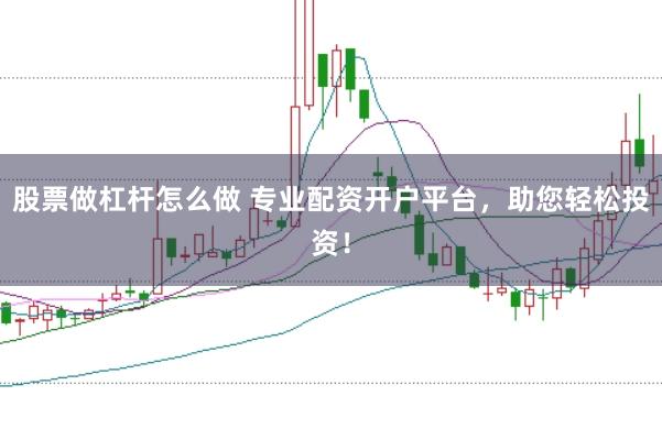 股票做杠杆怎么做 专业配资开户平台，助您轻松投资！