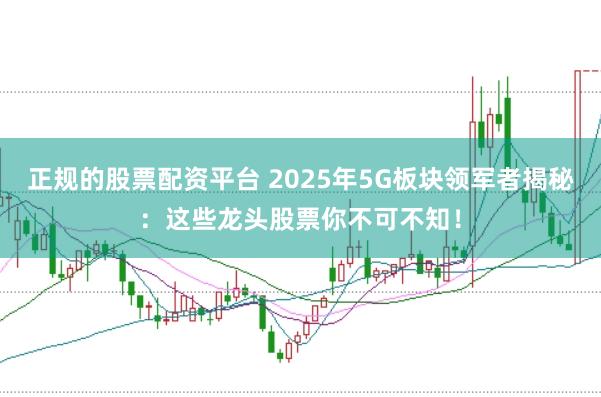 正规的股票配资平台 2025年5G板块领军者揭秘：这些龙头股票你不可不知！