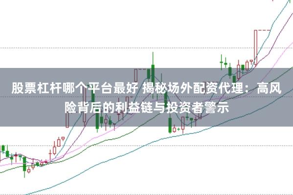 股票杠杆哪个平台最好 揭秘场外配资代理：高风险背后的利益链与投资者警示