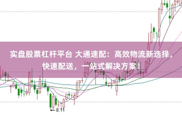实盘股票杠杆平台 大通速配：高效物流新选择，快速配送，一站式解决方案！