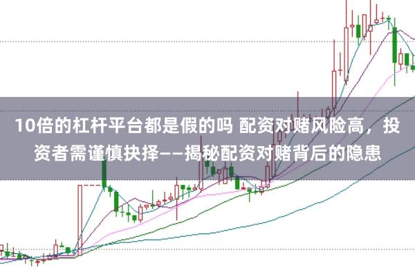 10倍的杠杆平台都是假的吗 配资对赌风险高，投资者需谨慎抉择——揭秘配资对赌背后的隐患