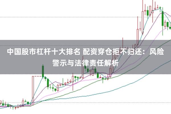中国股市杠杆十大排名 配资穿仓拒不归还：风险警示与法律责任解析