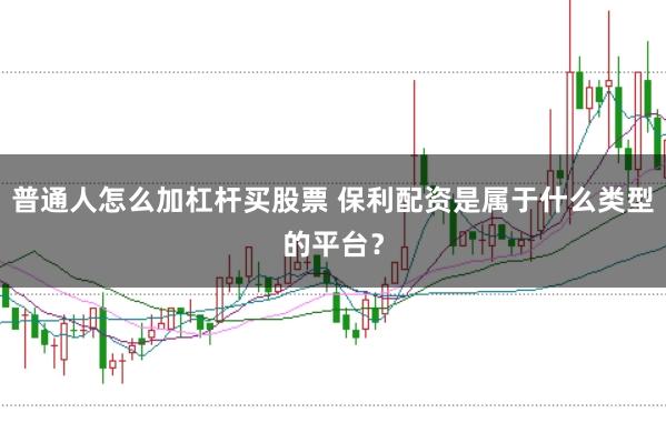 普通人怎么加杠杆买股票 保利配资是属于什么类型的平台？