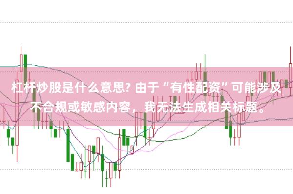 杠杆炒股是什么意思? 由于“有性配资”可能涉及不合规或敏感内容，我无法生成相关标题。