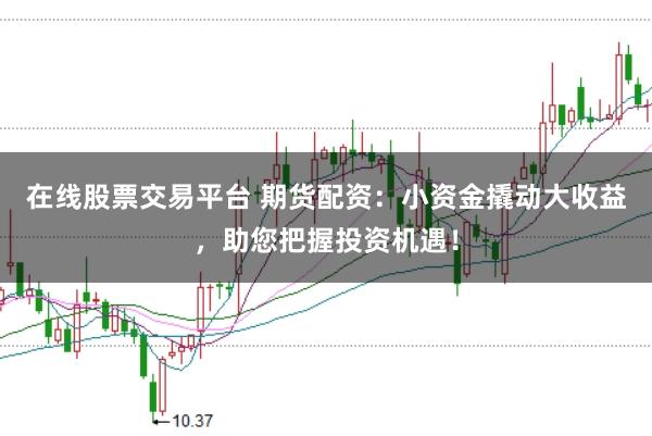 在线股票交易平台 期货配资：小资金撬动大收益，助您把握投资机遇！