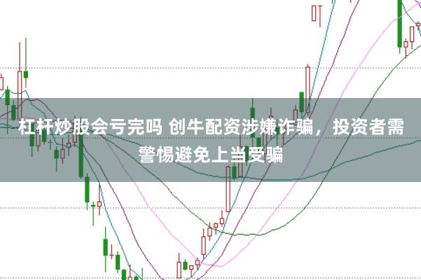 杠杆炒股会亏完吗 创牛配资涉嫌诈骗，投资者需警惕避免上当受骗
