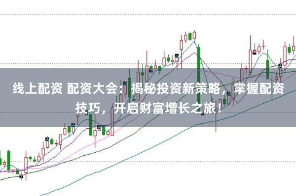 线上配资 配资大会：揭秘投资新策略，掌握配资技巧，开启财富增长之旅！