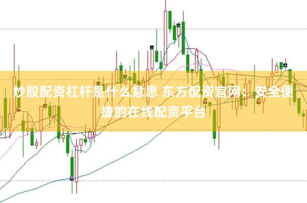 炒股配资杠杆是什么意思 东方配资官网：安全便捷的在线配资平台