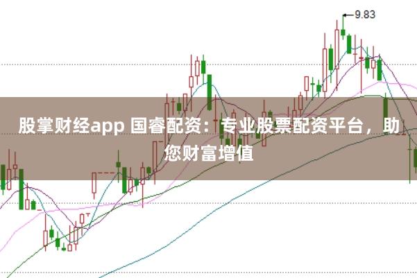 股掌财经app 国睿配资：专业股票配资平台，助您财富增值