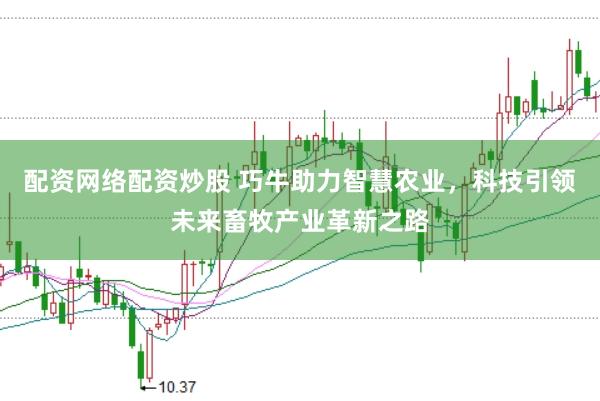 配资网络配资炒股 巧牛助力智慧农业，科技引领未来畜牧产业革新之路