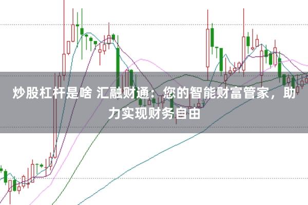 炒股杠杆是啥 汇融财通：您的智能财富管家，助力实现财务自由