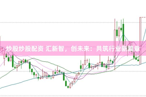 炒股炒股配资 汇新智，创未来：共筑行业新篇章