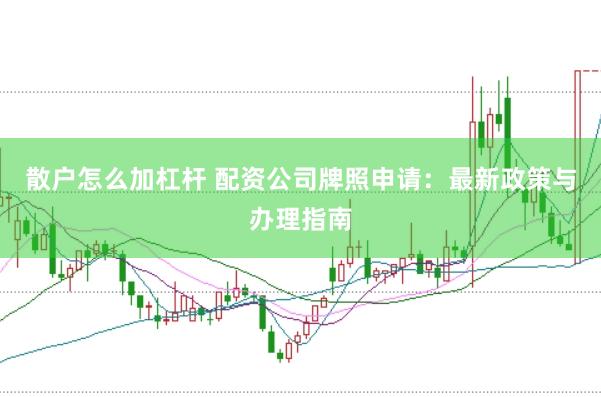 散户怎么加杠杆 配资公司牌照申请：最新政策与办理指南